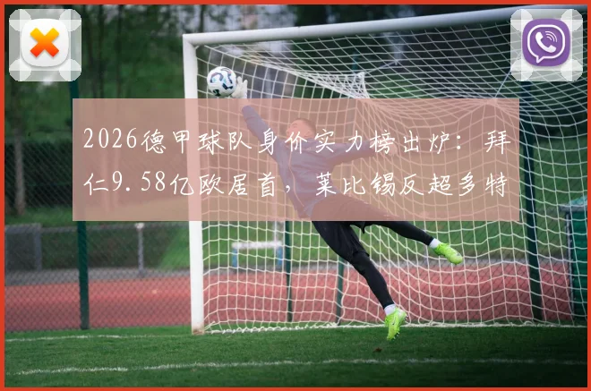 2026德甲球队身价实力榜出炉:拜仁9.58亿欧居首,莱比锡反超多特夺亚军