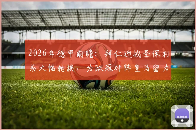 2026年德甲前瞻：拜仁迎战圣保利或大幅轮换，为欧冠对阵皇马留力，保级队主帅表态死守摆大巴