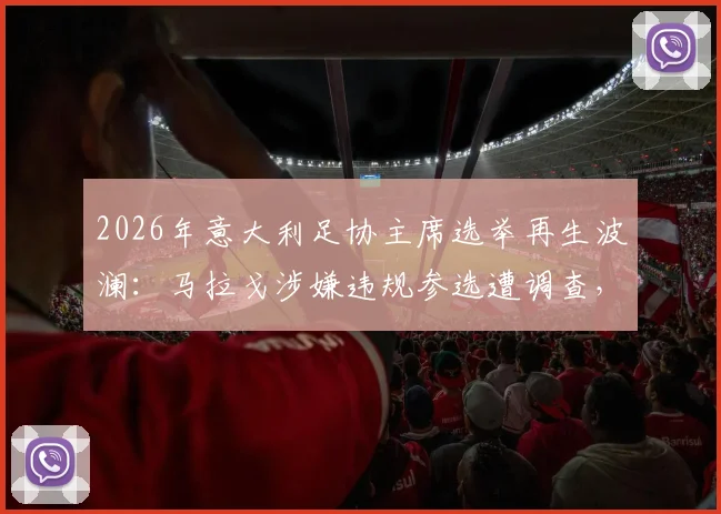 2026年意大利足协主席选举再生波澜:马拉戈涉嫌违规参选遭调查,最新进展与后续影响详解