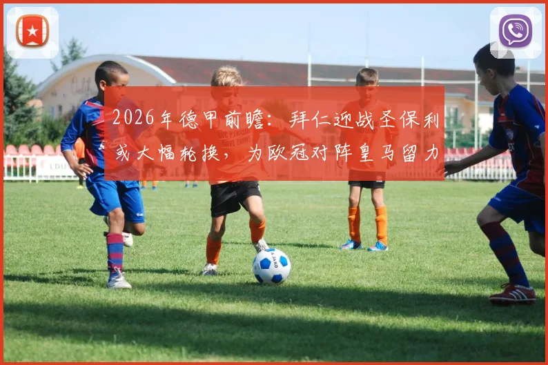 2026年德甲前瞻:拜仁迎战圣保利或大幅轮换,为欧冠对阵皇马留力,保级队主帅表态死守摆大巴