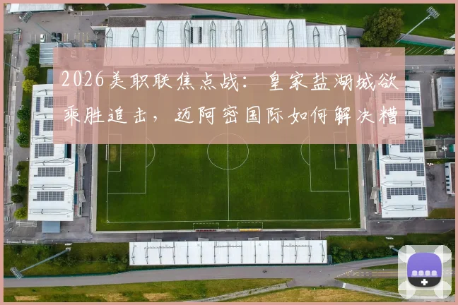 2026美职联焦点战：皇家盐湖城欲乘胜追击，迈阿密国际如何解决糟糕防线难题？