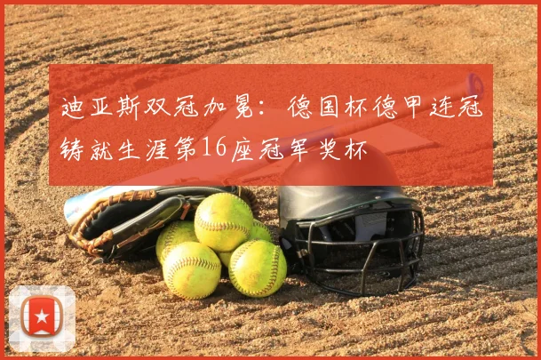迪亚斯双冠加冕：德国杯德甲连冠铸就生涯第16座冠军奖杯