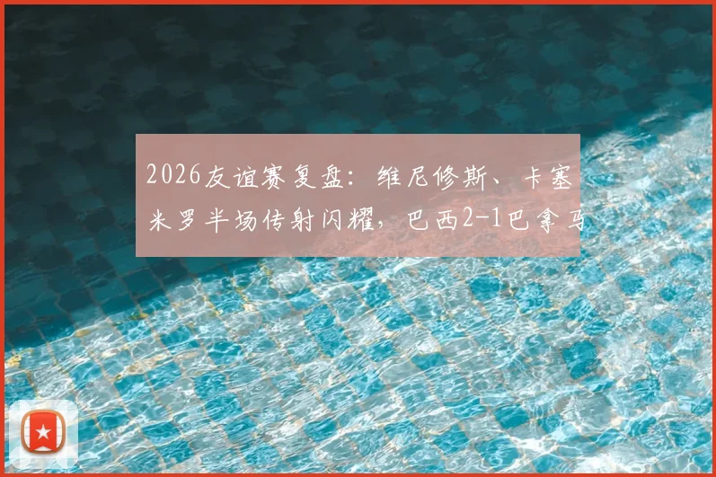 2026友谊赛复盘:维尼修斯、卡塞米罗半场传射闪耀,巴西2-1巴拿马技战术分析与全场集锦汇总