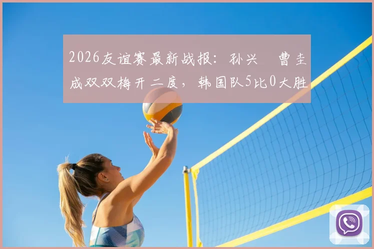2026友谊赛最新战报：孙兴慜曹圭成双双梅开二度，韩国队5比0大胜特立尼达和多巴哥全记录