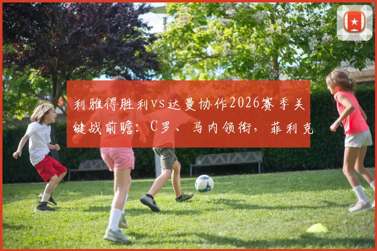 利雅得胜利vs达曼协作2026赛季关键战前瞻：C罗、马内领衔，菲利克斯能否成为胜负手？