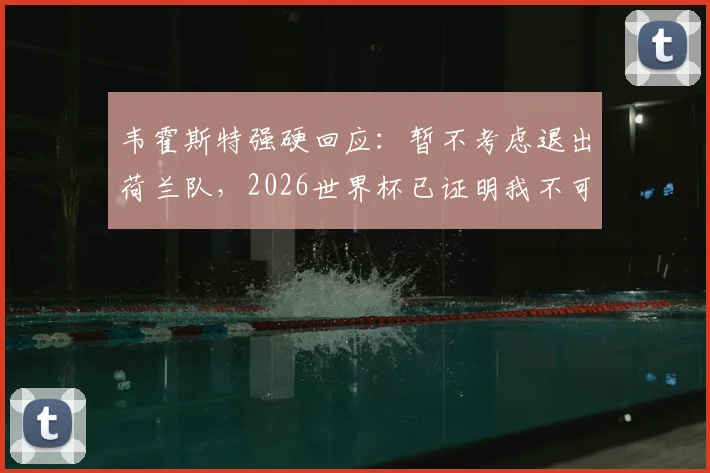 韦霍斯特强硬回应：暂不考虑退出荷兰队，2026世界杯已证明我不可或缺
