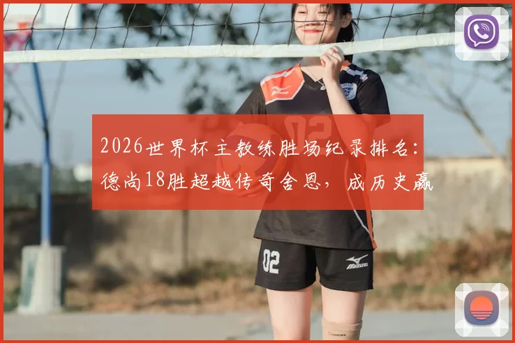 2026世界杯主教练胜场纪录排名:德尚18胜超越传奇舍恩,成历史赢球最多教练,执教生涯数据解析
