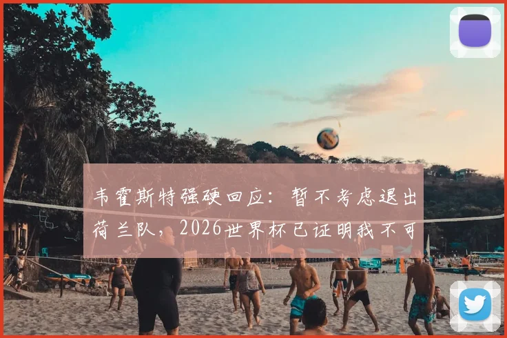 韦霍斯特强硬回应:暂不考虑退出荷兰队,2026世界杯已证明我不可或缺