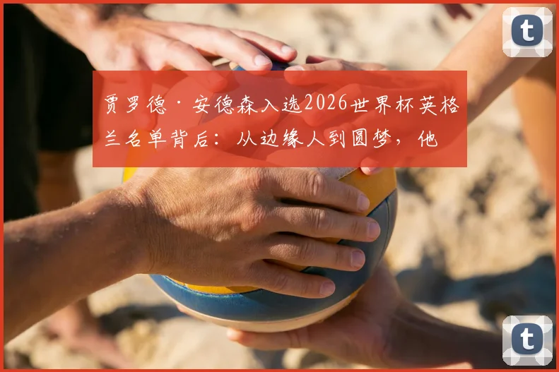 贾罗德·安德森入选2026世界杯英格兰名单背后：从边缘人到圆梦，他的逆袭之路全解析