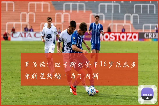 罗马诺：纽卡斯尔签下16岁厄瓜多尔新星约翰·马丁内斯