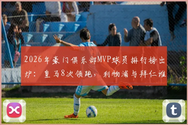 2026年豪门俱乐部MVP球员排行榜出炉:皇马8次领跑,利物浦与拜仁谁更胜一筹?附历届获奖球星全解析