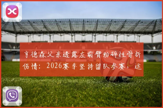 亨德森父亲透露左前臂粉碎性骨折伤情：2026赛季坚持留队参赛，运动员重伤后如何保持竞技状态
