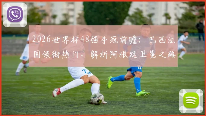 2026世界杯48强夺冠前瞻：巴西法国领衔热门，解析阿根廷卫冕之路与潜在黑马