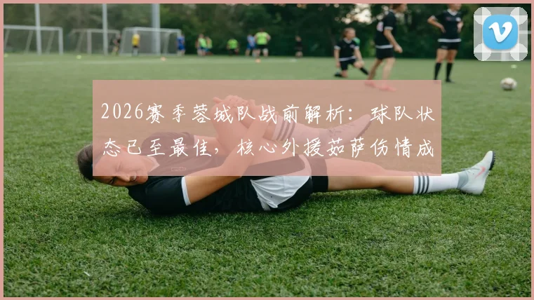 2026赛季蓉城队战前解析：球队状态已至最佳，核心外援茹萨伤情成关键变数，最新备战动态全览
