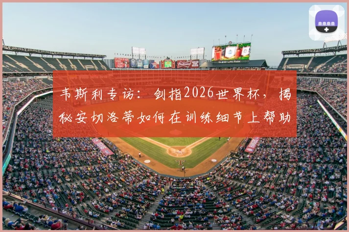 韦斯利专访：剑指2026世界杯，揭秘安切洛蒂如何在训练细节上帮助他成长，期待国家队表现