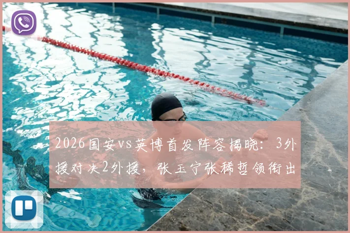 2026国安vs英博首发阵容揭晓：3外援对决2外援，张玉宁张稀哲领衔出战，战术看点全解析