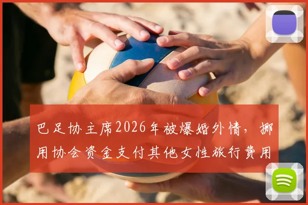巴足协主席2026年被爆婚外情，挪用协会资金支付其他女性旅行费用，引巴西足坛震动