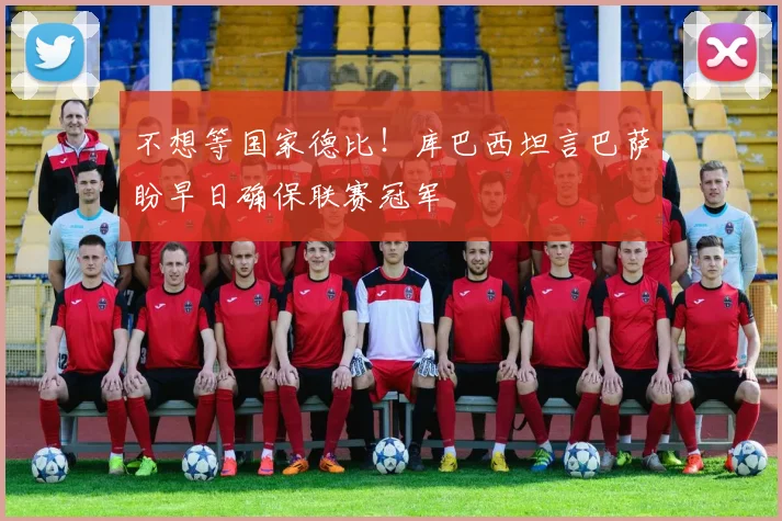 不想等国家德比!库巴西坦言巴萨盼早日确保联赛冠军