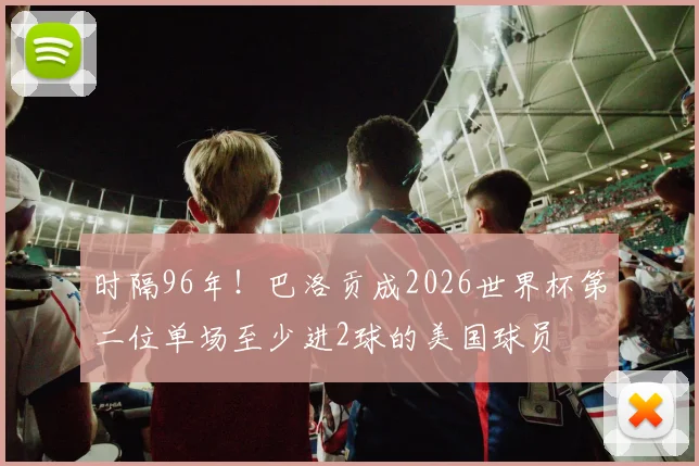 时隔96年！巴洛贡成2026世界杯第二位单场至少进2球的美国球员