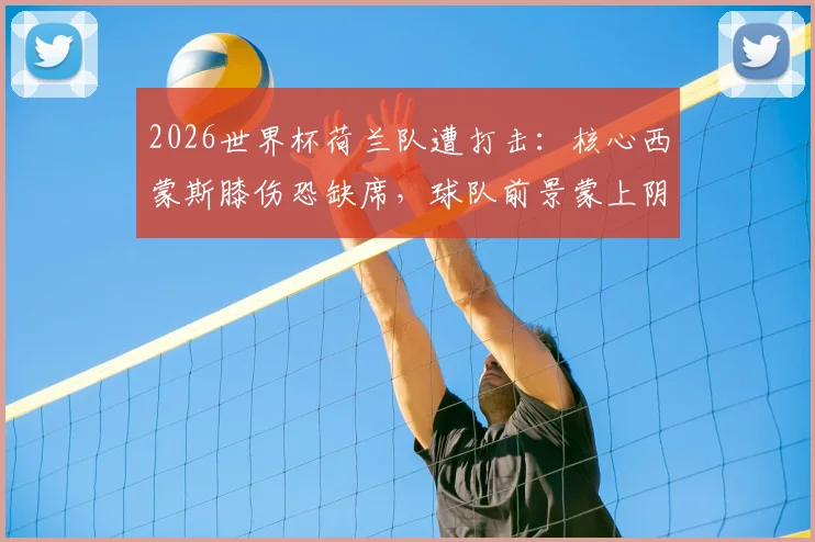 2026世界杯荷兰队遭打击：核心西蒙斯膝伤恐缺席，球队前景蒙上阴影