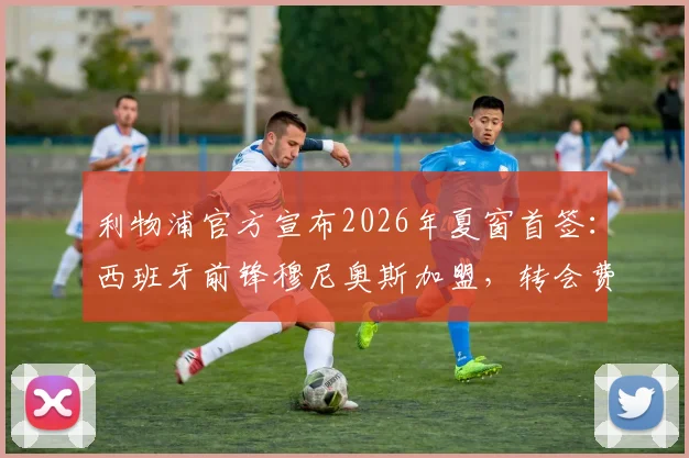 利物浦官方宣布2026年夏窗首签:西班牙前锋穆尼奥斯加盟,转会费4000万欧元,球衣号码与球队定位前瞻