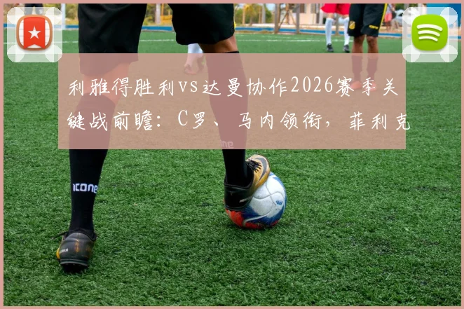 利雅得胜利vs达曼协作2026赛季关键战前瞻:C罗、马内领衔,菲利克斯能否成为胜负手?