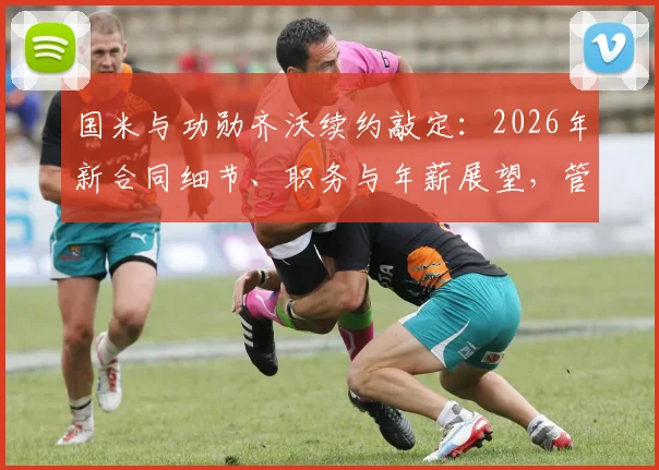 国米与功勋齐沃续约敲定：2026年新合同细节、职务与年薪展望，管理层稳定信号