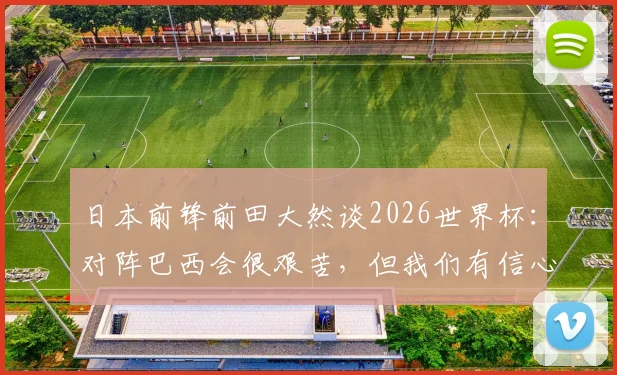 日本前锋前田大然谈2026世界杯:对阵巴西会很艰苦,但我们有信心用努力赢得比赛