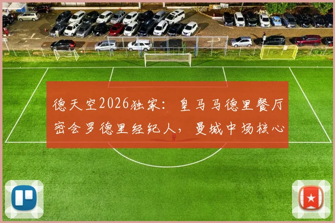 德天空2026独家:皇马马德里餐厅密会罗德里经纪人,曼城中场核心转会悬念再起