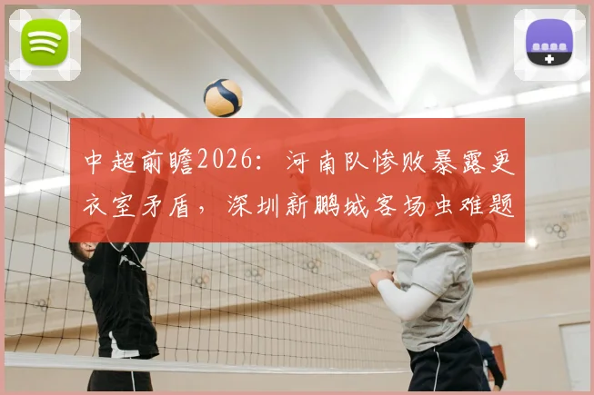 中超前瞻2026：河南队惨败暴露更衣室矛盾，深圳新鹏城客场虫难题如何破解？