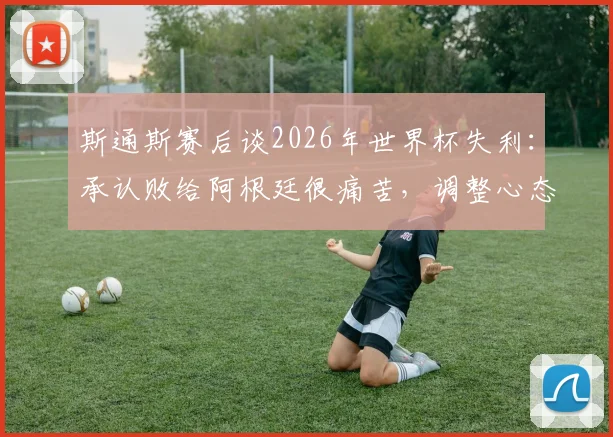 斯通斯赛后谈2026年世界杯失利：承认败给阿根廷很痛苦，调整心态全力冲击季军荣誉