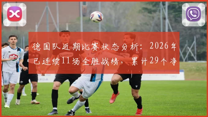 德国队近期比赛状态分析：2026年已连续11场全胜战绩，累计29个净胜球展现统治力