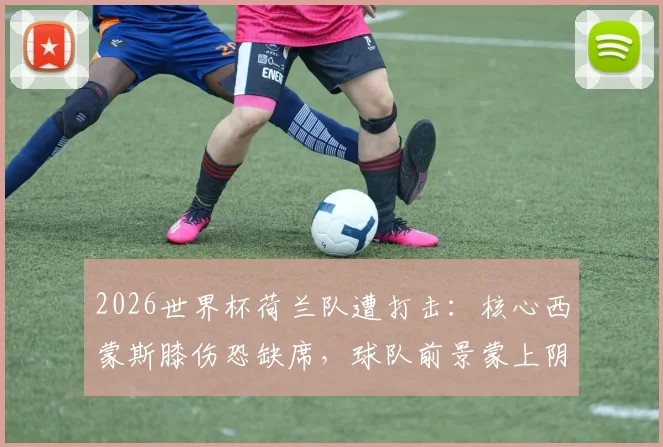 2026世界杯荷兰队遭打击：核心西蒙斯膝伤恐缺席，球队前景蒙上阴影