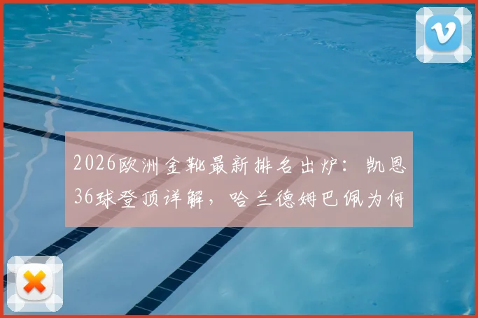 2026欧洲金靴最新排名出炉：凯恩36球登顶详解，哈兰德姆巴佩为何紧随其后？附金靴积分规则与往年对比