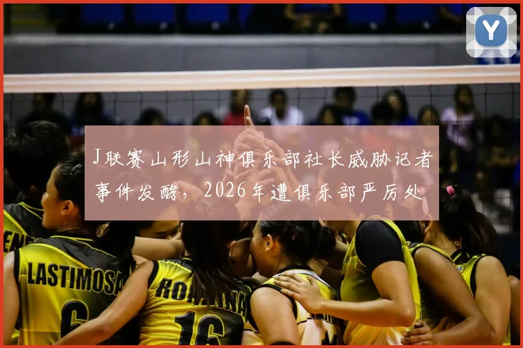 J联赛山形山神俱乐部社长威胁记者事件发酵，2026年遭俱乐部严厉处罚引发舆论震动