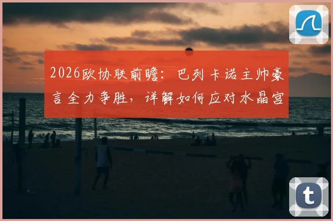 2026欧协联前瞻：巴列卡诺主帅豪言全力争胜，详解如何应对水晶宫致命定位球威胁