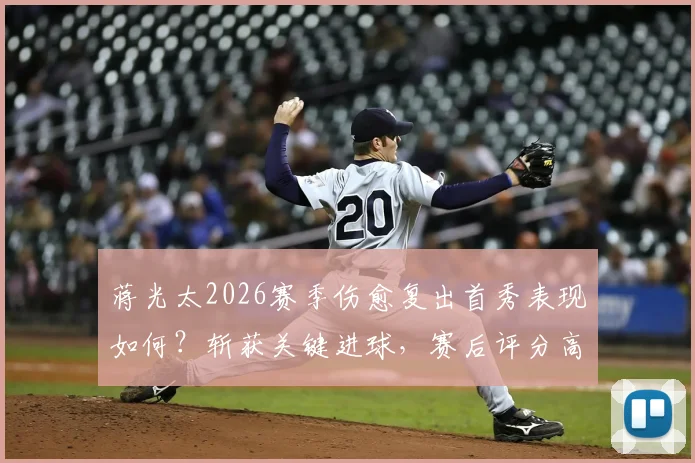 蒋光太2026赛季伤愈复出首秀表现如何？斩获关键进球，赛后评分高达8.2分解析