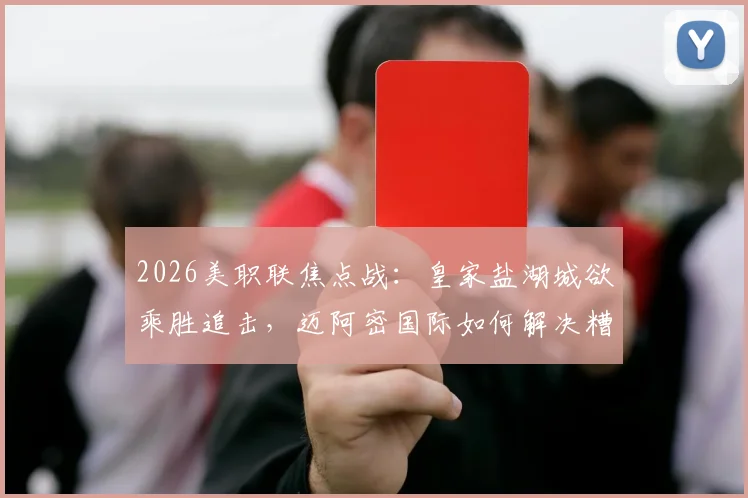 2026美职联焦点战:皇家盐湖城欲乘胜追击,迈阿密国际如何解决糟糕防线难题?