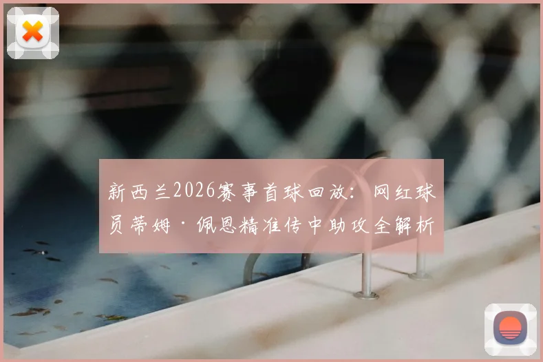 新西兰2026赛事首球回放：网红球员蒂姆·佩恩精准传中助攻全解析，附足球技术要点指南
