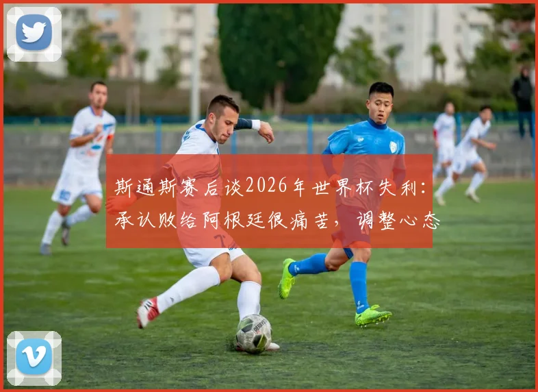 斯通斯赛后谈2026年世界杯失利:承认败给阿根廷很痛苦,调整心态全力冲击季军荣誉